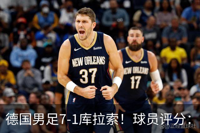 德国男足7-1库拉索！球员评分：2人满分、2人优秀、3人及格、1人太拉胯